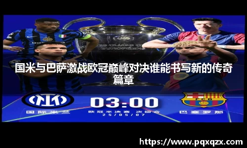 国米与巴萨激战欧冠巅峰对决谁能书写新的传奇篇章